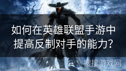 如何在英雄联盟手游中提高反制对手的能力? 如何在英雄联盟手游中提高反制对手的能力?