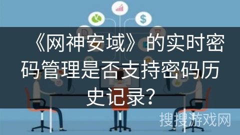 《网神安域》的实时密码管理是否支持密码历史记录? 《网神安域》的实时密码管理是否支持密码历史记录?
