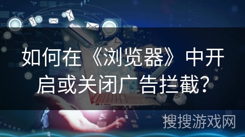 如何在《浏览器》中开启或关闭广告拦截? 如何在《浏览器》中开启或关闭广告拦截?