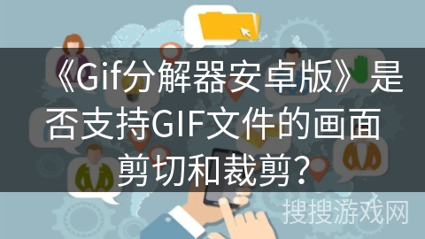 《Gif分解器安卓版》是否支持GIF文件的画面剪切和裁剪? 《Gif分解器安卓版》是否支持GIF文件的画面剪切和裁剪?