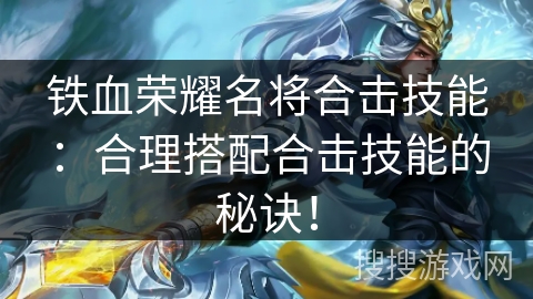 铁血荣耀名将合击技能:合理搭配合击技能的秘诀! 铁血荣耀名将合击技能:合理搭配合击技能的秘诀!