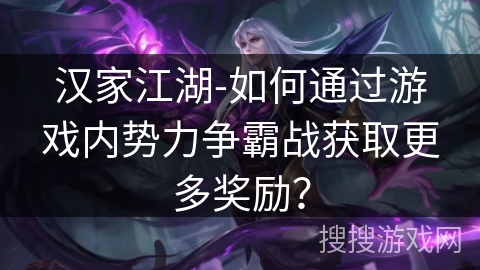 汉家江湖-如何通过游戏内势力争霸战获取更多奖励? 汉家江湖-如何通过游戏内势力争霸战获取更多奖励?