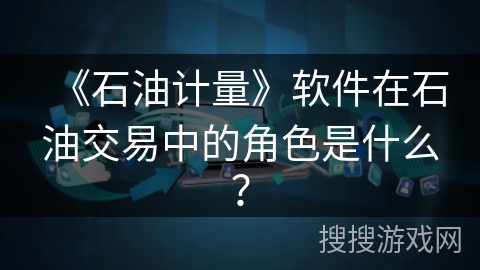 《石油计量》软件在石油交易中的角色是什么? 《石油计量》软件在石油交易中的角色是什么?