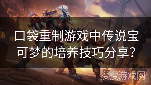 口袋重制游戏中传说宝可梦的培养技巧分享？