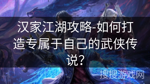 汉家江湖攻略-如何打造专属于自己的武侠传说? 汉家江湖攻略-如何打造专属于自己的武侠传说?