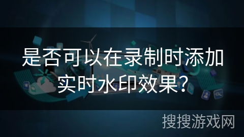 是否可以在录制时添加实时水印效果？