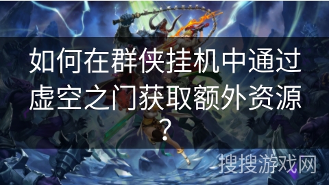 如何在群侠挂机中通过虚空之门获取额外资源? 如何在群侠挂机中通过虚空之门获取额外资源?