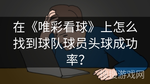 在《唯彩看球》上怎么找到球队球员头球成功率? 在《唯彩看球》上怎么找到球队球员头球成功率?