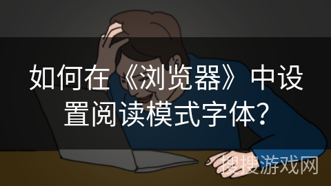 如何在《浏览器》中设置阅读模式字体? 如何在《浏览器》中设置阅读模式字体?