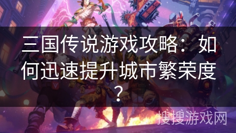 三国传说游戏攻略：如何迅速提升城市繁荣度？