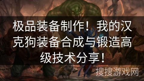 极品装备制作!我的汉克狗装备合成与锻造高级技术分享! 极品装备制作!我的汉克狗装备合成与锻造高级技术分享!