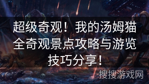 超级奇观！我的汤姆猫全奇观景点攻略与游览技巧分享！