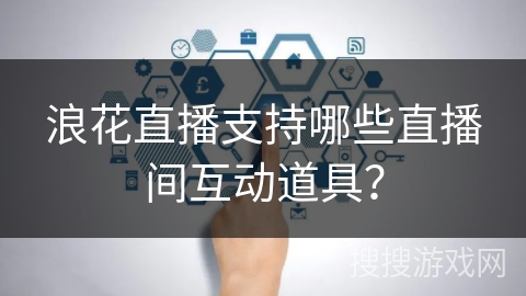 浪花直播支持哪些直播间互动道具？
