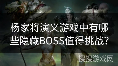 杨家将演义游戏中有哪些隐藏BOSS值得挑战? 杨家将演义游戏中有哪些隐藏BOSS值得挑战?