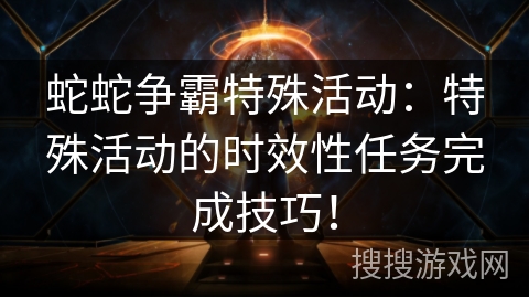 蛇蛇争霸特殊活动:特殊活动的时效性任务完成技巧! 蛇蛇争霸特殊活动:特殊活动的时效性任务完成技巧!