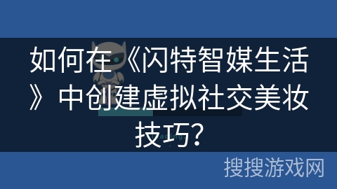 如何在《闪特智媒生活》中创建虚拟社交美妆技巧？