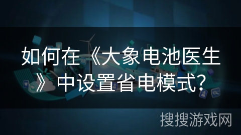 如何在《大象电池医生》中设置省电模式? 如何在《大象电池医生》中设置省电模式?