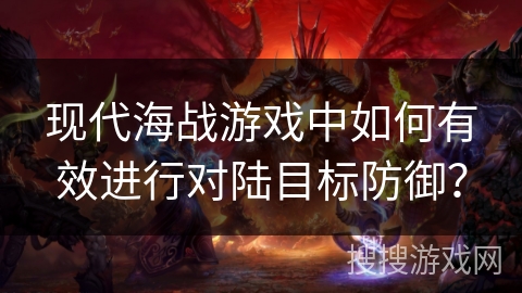 现代海战游戏中如何有效进行对陆目标防御？