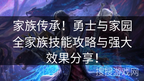 家族传承!勇士与家园全家族技能攻略与强大效果分享! 家族传承!勇士与家园全家族技能攻略与强大效果分享!
