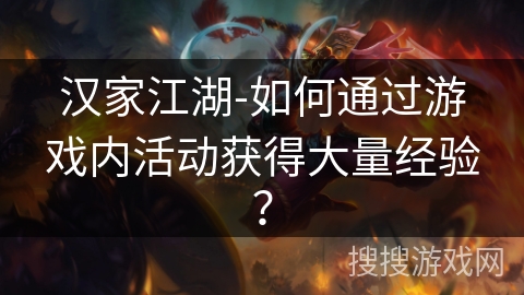 汉家江湖-如何通过游戏内活动获得大量经验? 汉家江湖-如何通过游戏内活动获得大量经验?