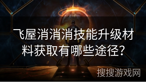 飞屋消消消技能升级材料获取有哪些途径？