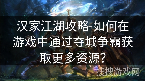 汉家江湖攻略-如何在游戏中通过夺城争霸获取更多资源? 汉家江湖攻略-如何在游戏中通过夺城争霸获取更多资源?