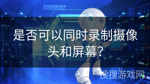是否可以同时录制摄像头和屏幕？