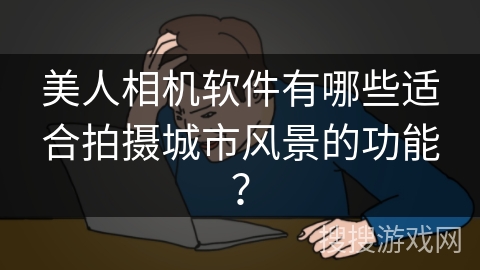 美人相机软件有哪些适合拍摄城市风景的功能? 美人相机软件有哪些适合拍摄城市风景的功能?