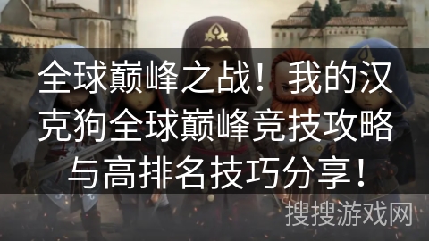 全球巅峰之战!我的汉克狗全球巅峰竞技攻略与高排名技巧分享! 全球巅峰之战!我的汉克狗全球巅峰竞技攻略与高排名技巧分享!