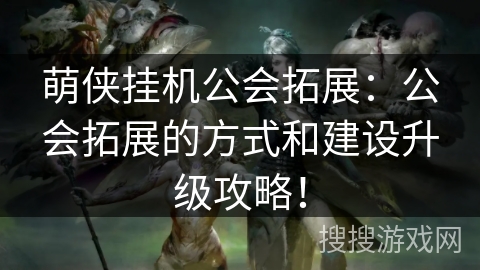 萌侠挂机公会拓展:公会拓展的方式和建设升级攻略! 萌侠挂机公会拓展:公会拓展的方式和建设升级攻略!