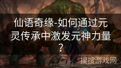 仙语奇缘-如何通过元灵传承中激发元神力量？