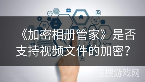 《加密相册管家》是否支持视频文件的加密? 《加密相册管家》是否支持视频文件的加密?