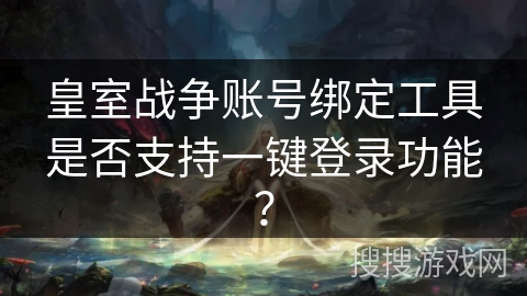皇室战争账号绑定工具是否支持一键登录功能?