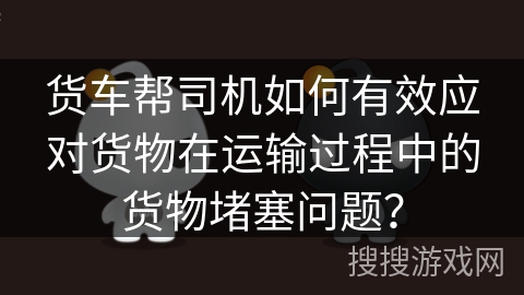货车帮司机如何有效应对货物在运输过程中的货物堵塞问题? 货车帮司机如何有效应对货物在运输过程中的货物堵塞问题?