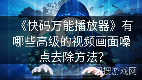 《快码万能播放器》有哪些高级的视频画面噪点去除方法? 《快码万能播放器》有哪些高级的视频画面噪点去除方法?