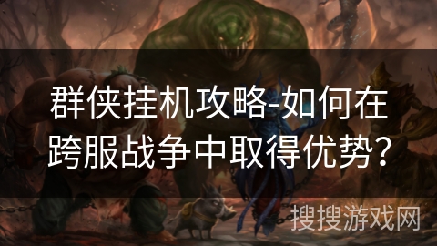 群侠挂机攻略-如何在跨服战争中取得优势？