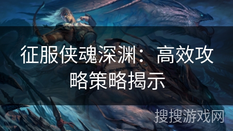 征服侠魂深渊:高效攻略策略揭示