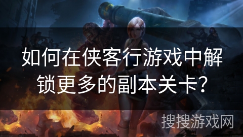 如何在侠客行游戏中解锁更多的副本关卡?