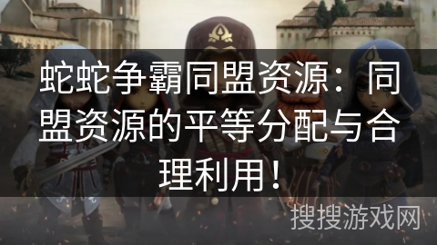 蛇蛇争霸同盟资源:同盟资源的平等分配与合理利用! 蛇蛇争霸同盟资源:同盟资源的平等分配与合理利用!