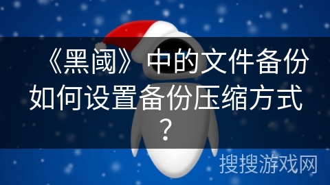 《黑阈》中的文件备份如何设置备份压缩方式? 《黑阈》中的文件备份如何设置备份压缩方式?