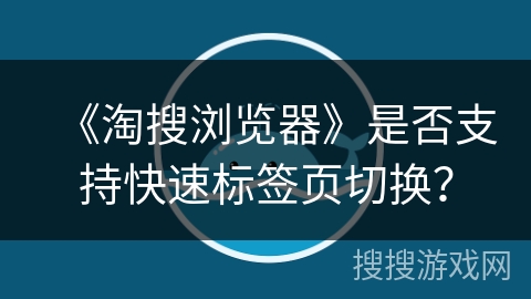 《淘搜浏览器》是否支持快速标签页切换? 《淘搜浏览器》是否支持快速标签页切换?