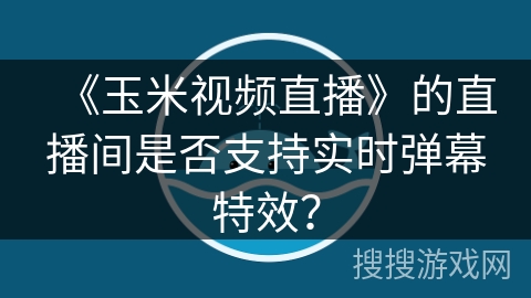 《玉米视频直播》的直播间是否支持实时弹幕特效? 《玉米视频直播》的直播间是否支持实时弹幕特效?