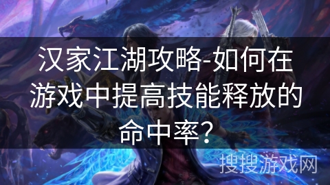 汉家江湖攻略-如何在游戏中提高技能释放的命中率? 汉家江湖攻略-如何在游戏中提高技能释放的命中率?