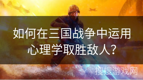 如何在三国战争中运用心理学取胜敌人? 如何在三国战争中运用心理学取胜敌人?