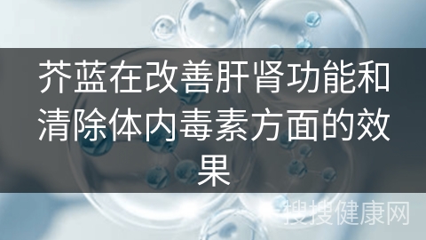 芥蓝在改善肝肾功能和清除体内毒素方面的效果