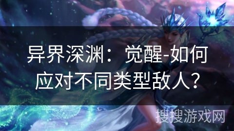 异界深渊:觉醒-如何应对不同类型敌人? 异界深渊:觉醒-如何应对不同类型敌人?
