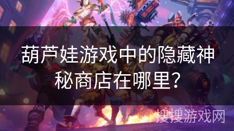 葫芦娃游戏中的隐藏神秘商店在哪里?