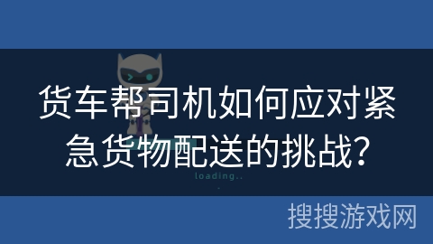 货车帮司机如何应对紧急货物配送的挑战? 货车帮司机如何应对紧急货物配送的挑战?