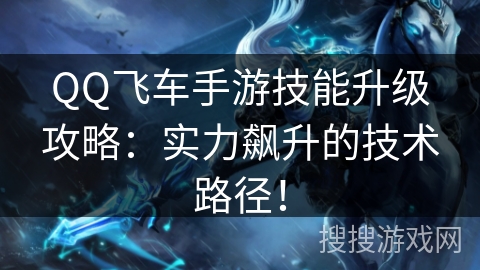 QQ飞车手游技能升级攻略：实力飙升的技术路径！