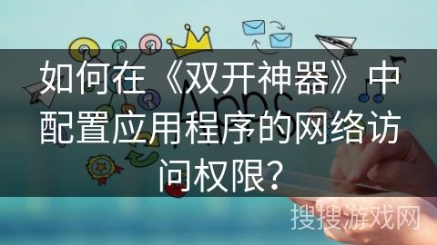 如何在《双开神器》中配置应用程序的网络访问权限? 如何在《双开神器》中配置应用程序的网络访问权限?